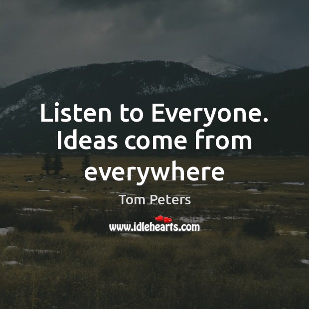 Listen to Everyone. Ideas come from everywhere Tom Peters Picture Quote