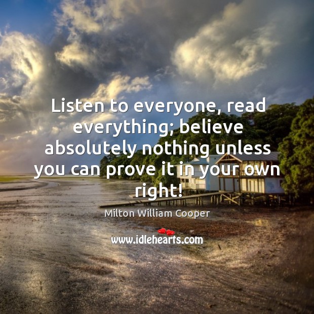 Listen to everyone, read everything; believe absolutely nothing unless you can prove Milton William Cooper Picture Quote