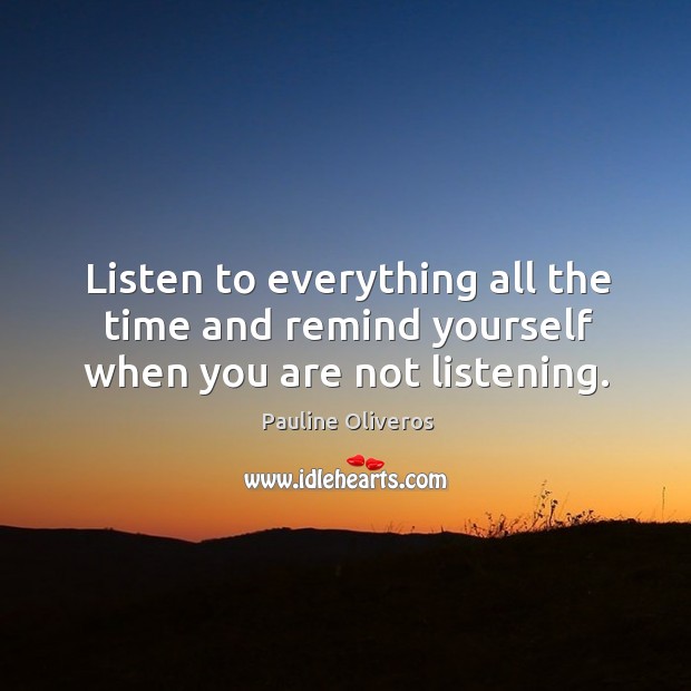 Listen to everything all the time and remind yourself when you are not listening. Pauline Oliveros Picture Quote