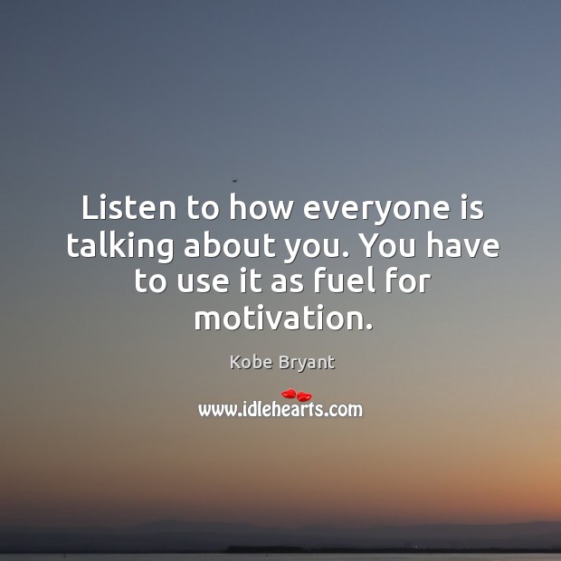 Listen to how everyone is talking about you. You have to use it as fuel for motivation. Kobe Bryant Picture Quote
