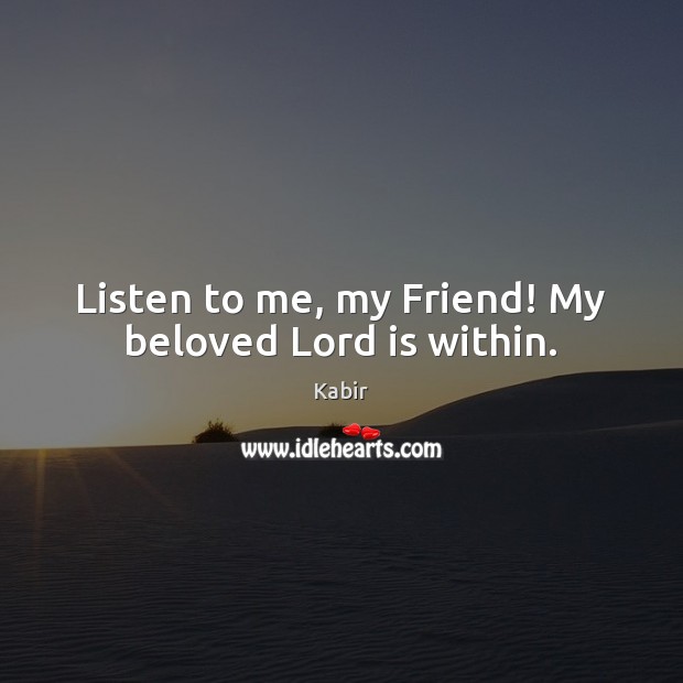 Listen to me, my Friend! My beloved Lord is within. Kabir Picture Quote
