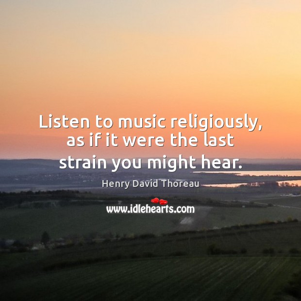 Listen to music religiously, as if it were the last strain you might hear. Image
