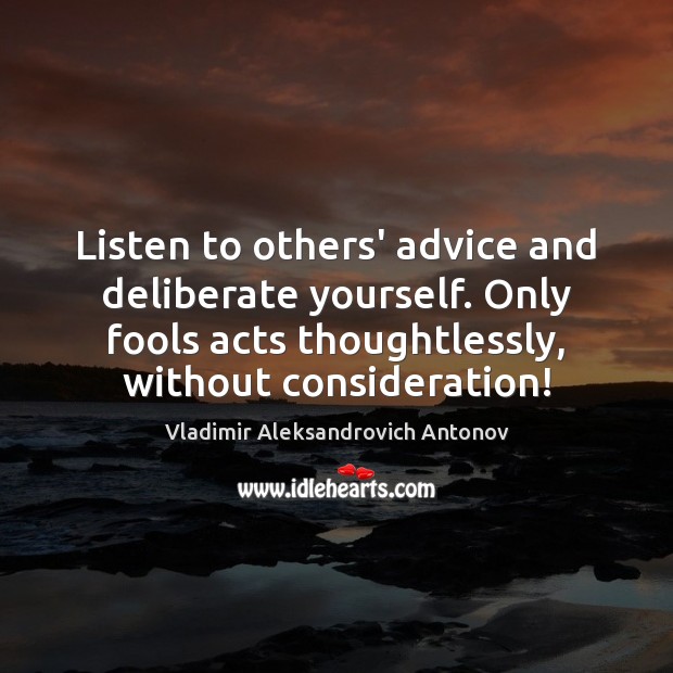 Listen to others’ advice and deliberate yourself. Only fools acts thoughtlessly, without Vladimir Aleksandrovich Antonov Picture Quote