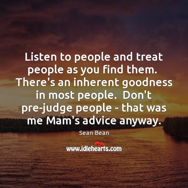 Listen to people and treat people as you find them.  There’s an Image