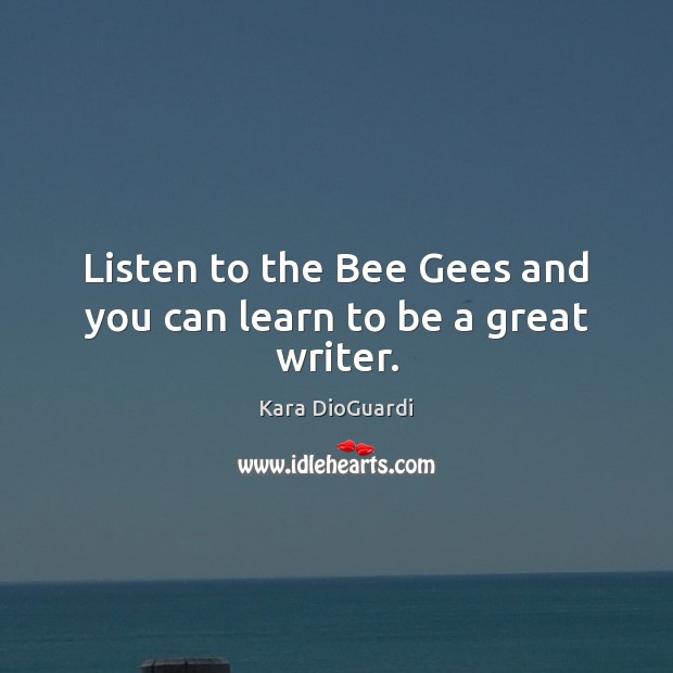 Listen to the Bee Gees and you can learn to be a great writer. Kara DioGuardi Picture Quote