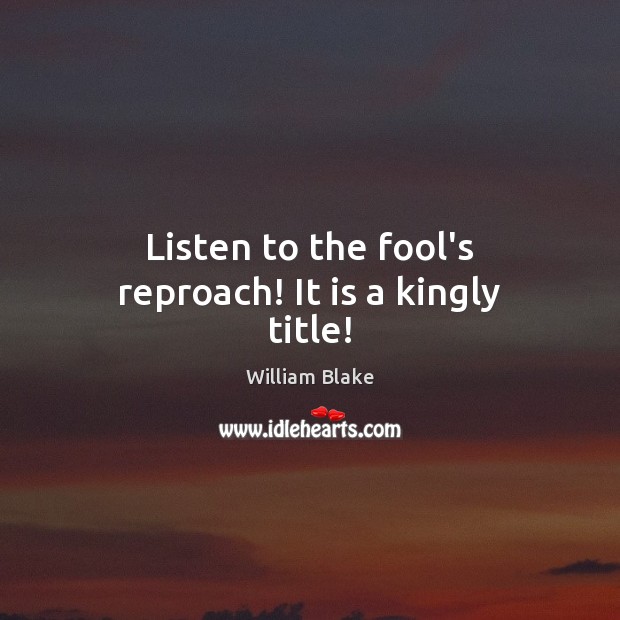 Listen to the fool’s reproach! It is a kingly title! William Blake Picture Quote