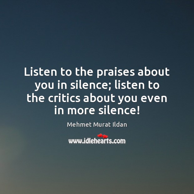 Listen to the praises about you in silence; listen to the critics Mehmet Murat Ildan Picture Quote