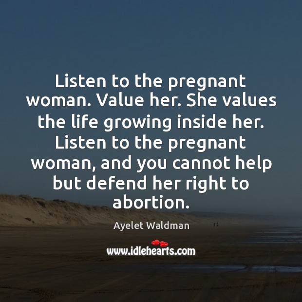Listen to the pregnant woman. Value her. She values the life growing Ayelet Waldman Picture Quote