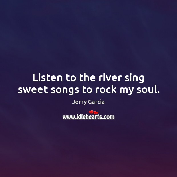 Listen to the river sing sweet songs to rock my soul. Jerry Garcia Picture Quote