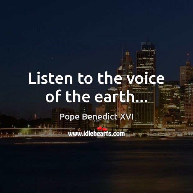 Listen to the voice of the earth… Pope Benedict XVI Picture Quote