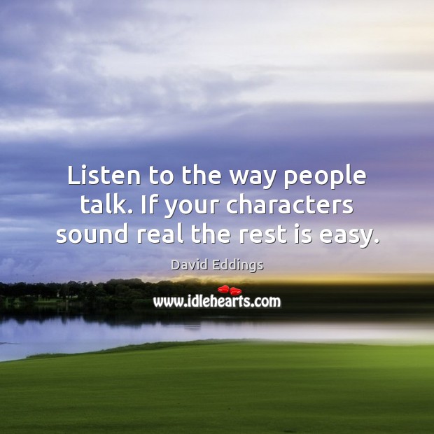 Listen to the way people talk. If your characters sound real the rest is easy. David Eddings Picture Quote