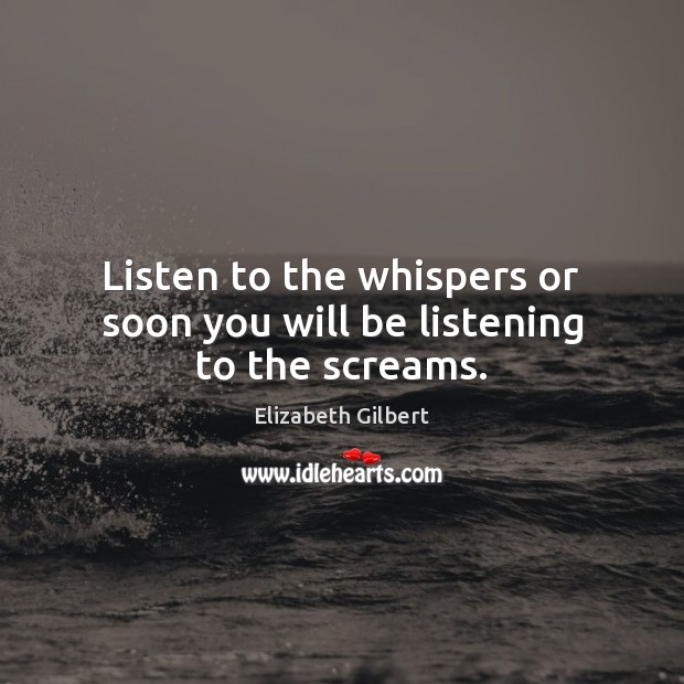 Listen to the whispers or soon you will be listening to the screams. Elizabeth Gilbert Picture Quote