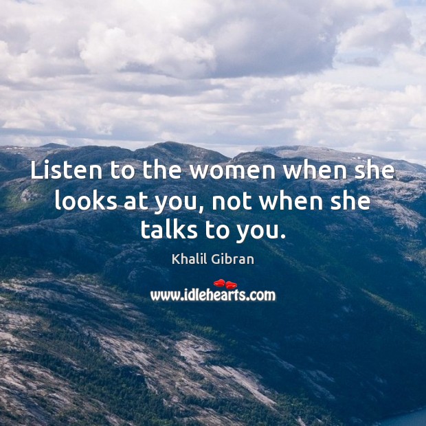 Listen to the women when she looks at you, not when she talks to you. 