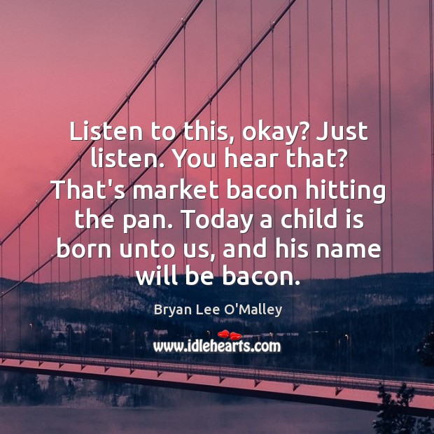 Listen to this, okay? Just listen. You hear that? That’s market bacon Image