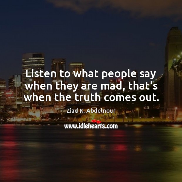 Listen to what people say when they are mad, that’s when the truth comes out. Ziad K. Abdelnour Picture Quote