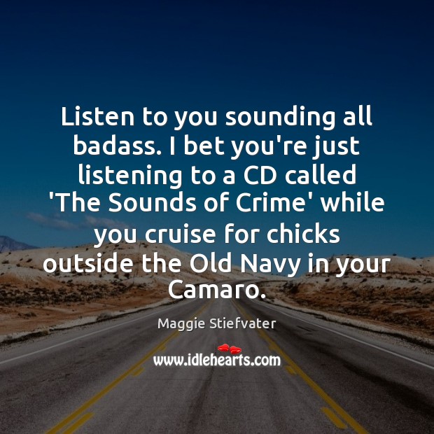 Listen to you sounding all badass. I bet you’re just listening to Maggie Stiefvater Picture Quote