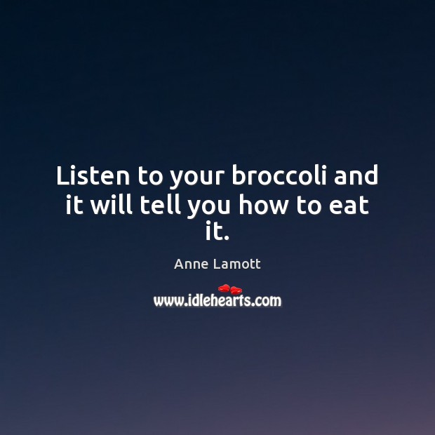Listen to your broccoli and it will tell you how to eat it. Anne Lamott Picture Quote