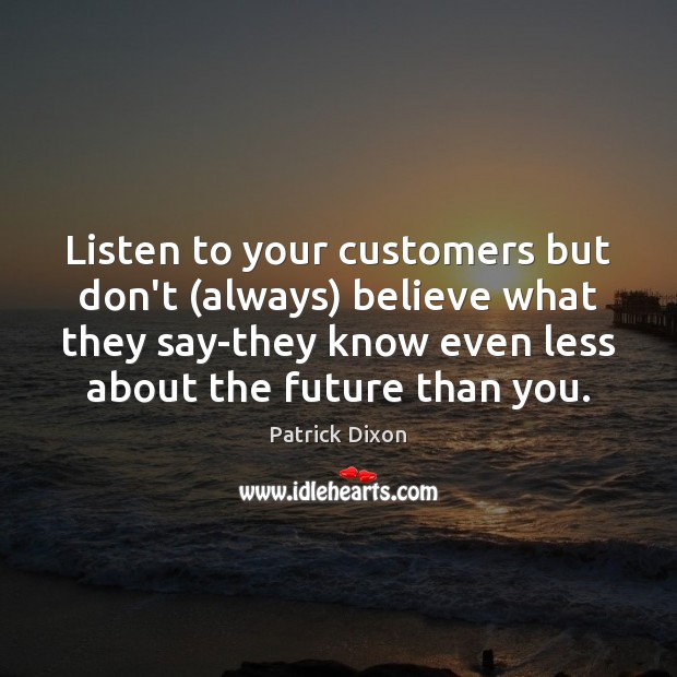 Listen to your customers but don’t (always) believe what they say-they know Patrick Dixon Picture Quote