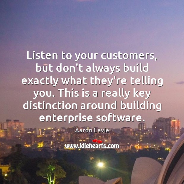 Listen to your customers, but don’t always build exactly what they’re telling Aaron Levie Picture Quote