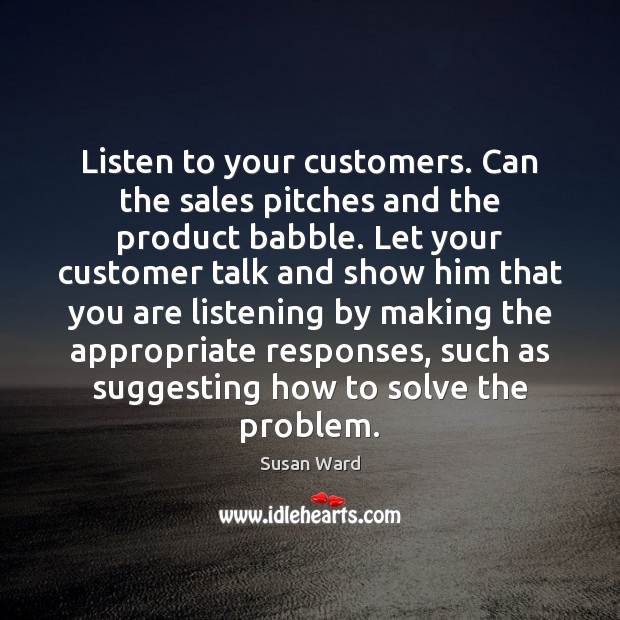 Listen to your customers. Can the sales pitches and the product babble. Susan Ward Picture Quote