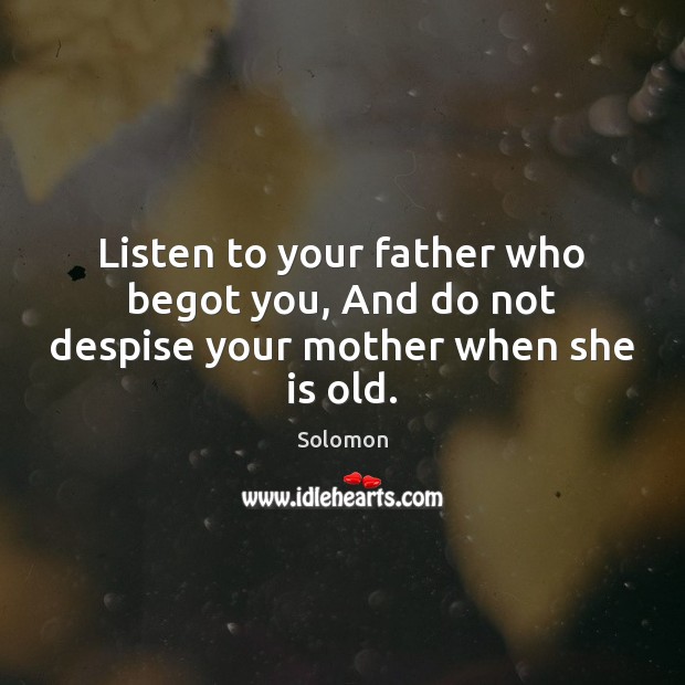 Listen to your father who begot you, And do not despise your mother when she is old. Solomon Picture Quote