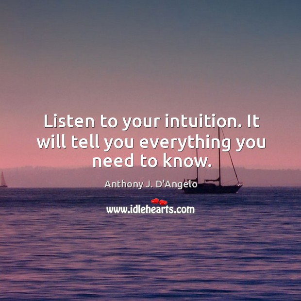 Listen to your intuition. It will tell you everything you need to know. Anthony J. D’Angelo Picture Quote