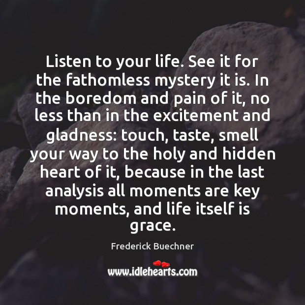 Listen to your life. See it for the fathomless mystery it is. Frederick Buechner Picture Quote