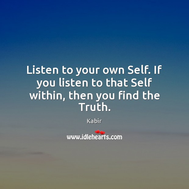 Listen to your own Self. If you listen to that Self within, then you find the Truth. Kabir Picture Quote
