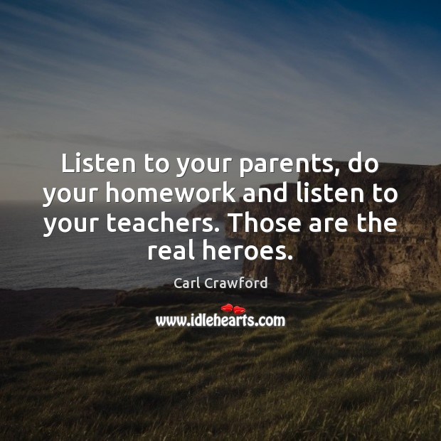 Listen to your parents, do your homework and listen to your teachers. 