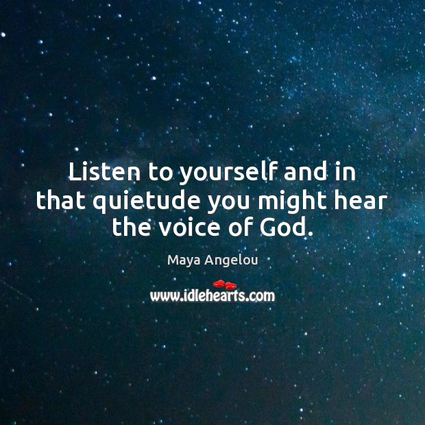 Listen to yourself and in that quietude you might hear the voice of God. 