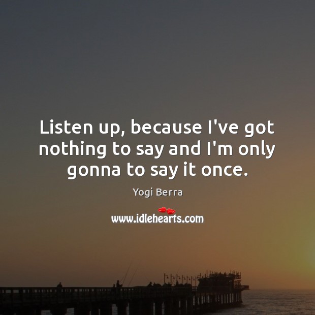 Listen up, because I’ve got nothing to say and I’m only gonna to say it once. Yogi Berra Picture Quote