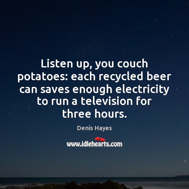 Listen up, you couch potatoes: each recycled beer can saves enough electricity Denis Hayes Picture Quote