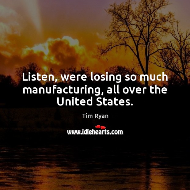 Listen, were losing so much manufacturing, all over the United States. Tim Ryan Picture Quote
