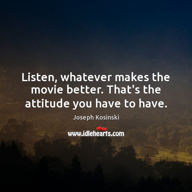 Listen, whatever makes the movie better. That’s the attitude you have to have. Joseph Kosinski Picture Quote