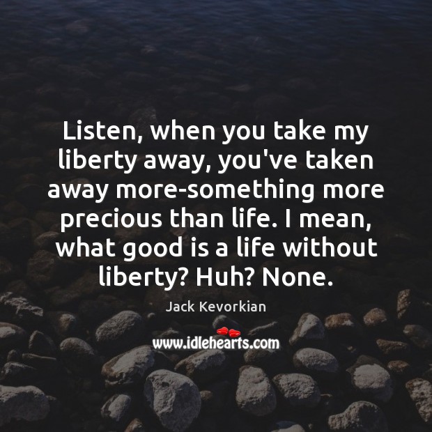 Listen, when you take my liberty away, you’ve taken away more-something more Jack Kevorkian Picture Quote
