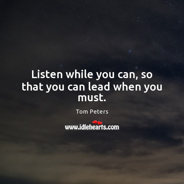 Listen while you can, so that you can lead when you must. Image