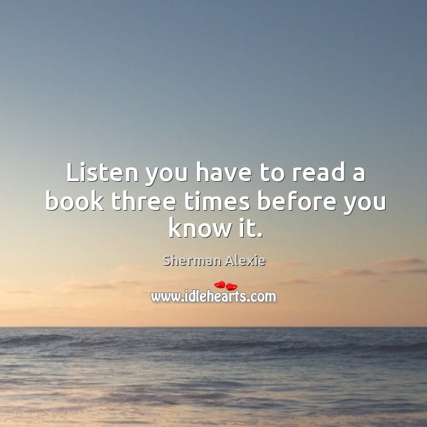 Listen you have to read a book three times before you know it. Sherman Alexie Picture Quote