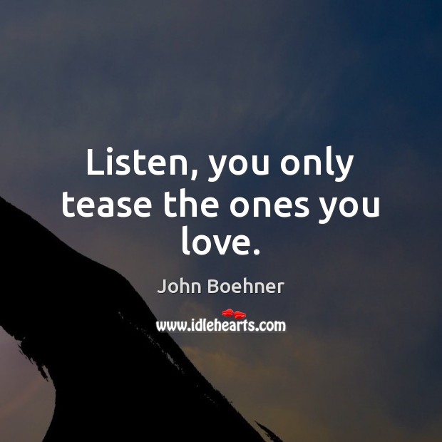 Listen, you only tease the ones you love. John Boehner Picture Quote