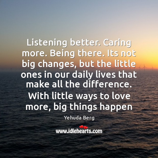 Listening better. Caring more. Being there. Its not big changes, but the Yehuda Berg Picture Quote