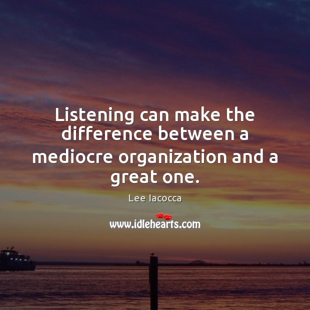 Listening can make the difference between a mediocre organization and a great one. Lee Iacocca Picture Quote