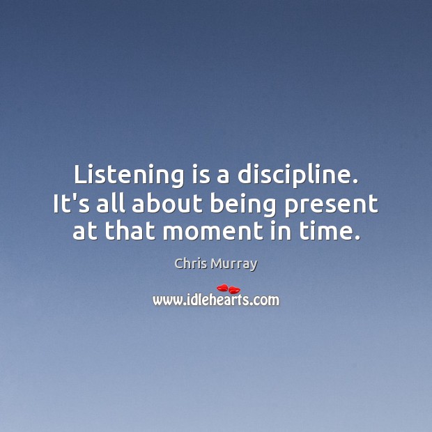 Listening is a discipline. It’s all about being present at that moment in time. Chris Murray Picture Quote