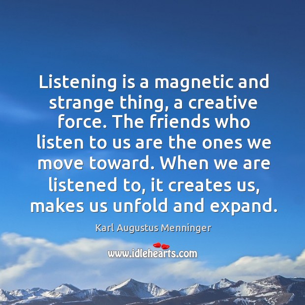 Listening is a magnetic and strange thing, a creative force. Karl Augustus Menninger Picture Quote