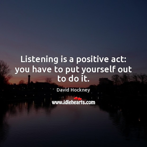 Listening is a positive act: you have to put yourself out to do it. David Hockney Picture Quote