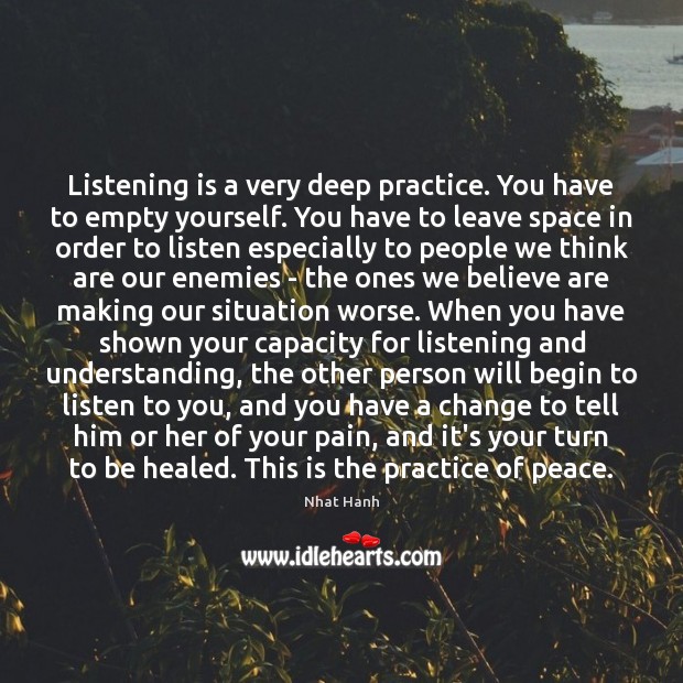 Listening is a very deep practice. You have to empty yourself. You Nhat Hanh Picture Quote
