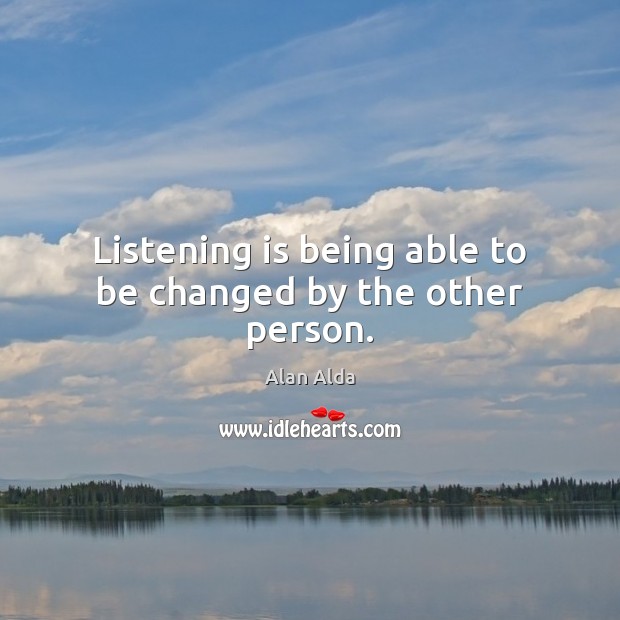 Listening is being able to be changed by the other person. Alan Alda Picture Quote