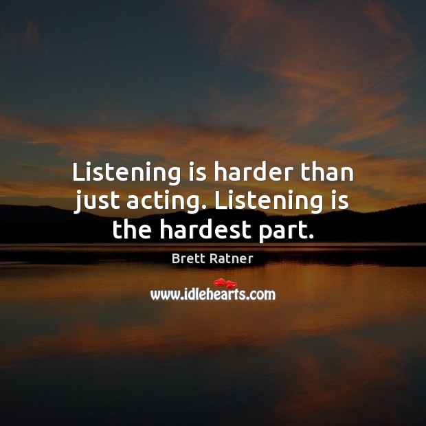 Listening is harder than just acting. Listening is the hardest part. Brett Ratner Picture Quote