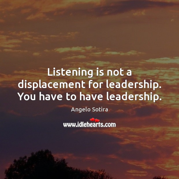 Listening is not a displacement for leadership. You have to have leadership. Angelo Sotira Picture Quote