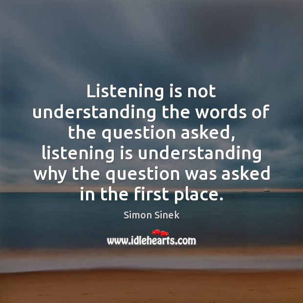 Listening is not understanding the words of the question asked, listening is Simon Sinek Picture Quote