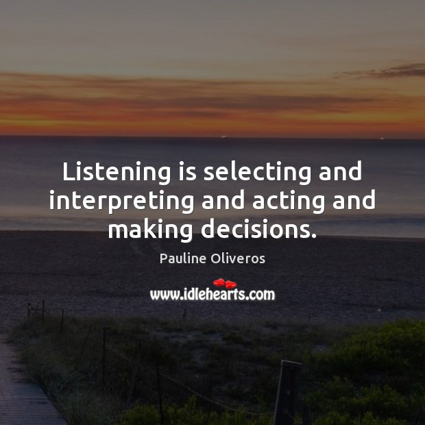 Listening is selecting and interpreting and acting and making decisions. Pauline Oliveros Picture Quote