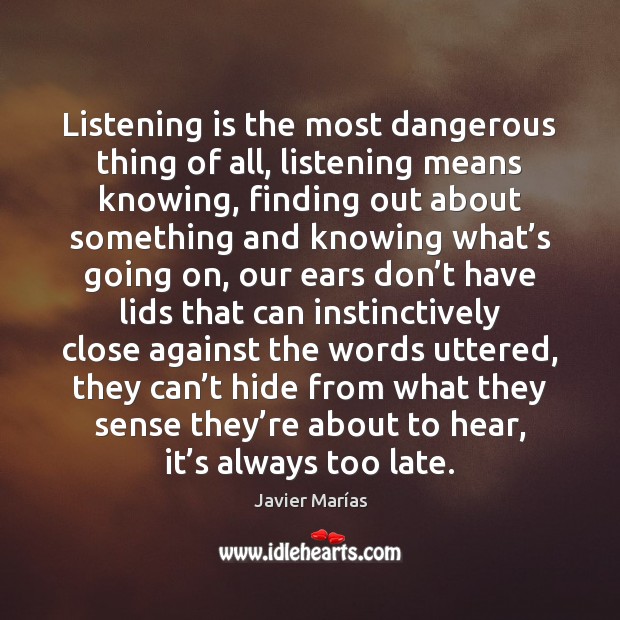 Listening is the most dangerous thing of all, listening means knowing, finding Javier Marías Picture Quote